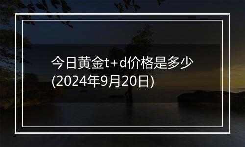 今日黄金t+d价格是多少(2024年9月20日)