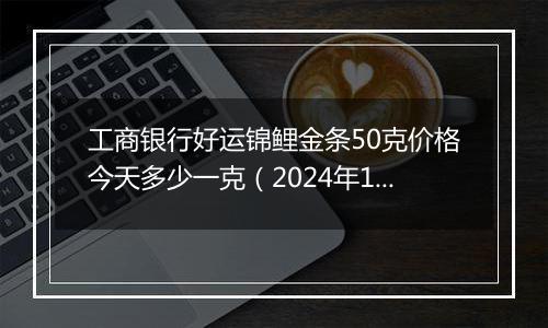 工商银行好运锦鲤金条50克价格今天多少一克（2024年11月06日）