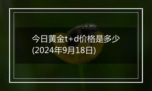 今日黄金t+d价格是多少(2024年9月18日)