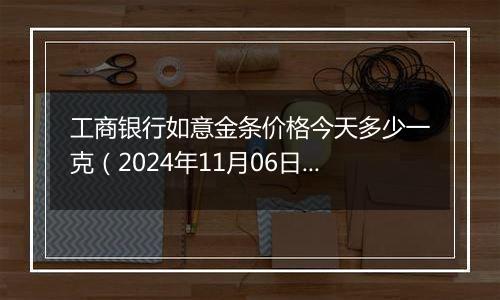 工商银行如意金条价格今天多少一克（2024年11月06日）