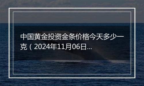 中国黄金投资金条价格今天多少一克（2024年11月06日）