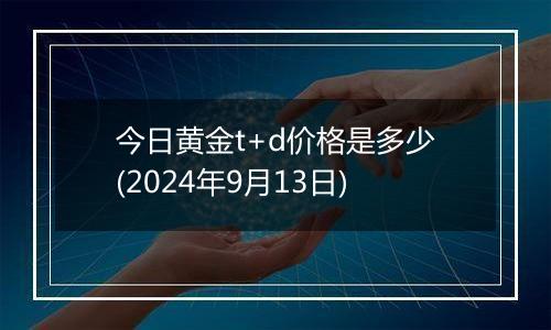 今日黄金t+d价格是多少(2024年9月13日)