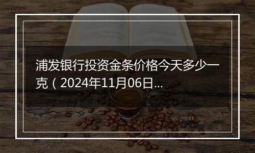 浦发银行投资金条价格今天多少一克（2024年11月06日）