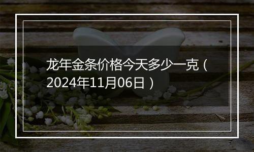 龙年金条价格今天多少一克（2024年11月06日）