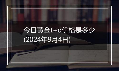 今日黄金t+d价格是多少(2024年9月4日)