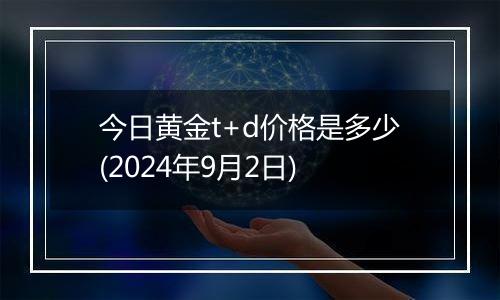 今日黄金t+d价格是多少(2024年9月2日)