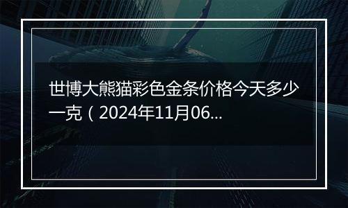 世博大熊猫彩色金条价格今天多少一克（2024年11月06日）