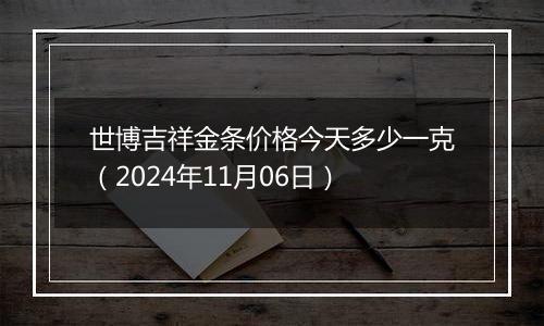 世博吉祥金条价格今天多少一克（2024年11月06日）