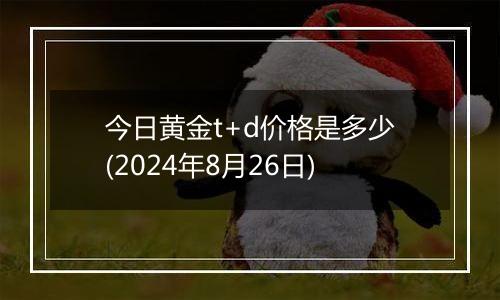 今日黄金t+d价格是多少(2024年8月26日)