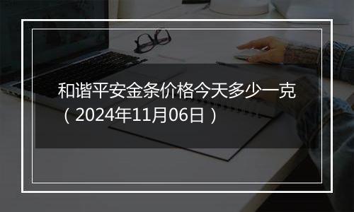 和谐平安金条价格今天多少一克（2024年11月06日）