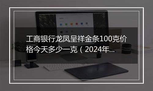 工商银行龙凤呈祥金条100克价格今天多少一克（2024年11月05日）