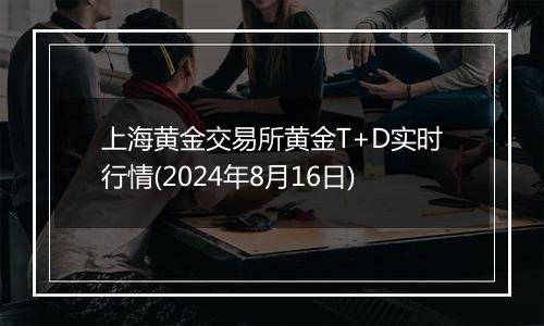 上海黄金交易所黄金T+D实时行情(2024年8月16日)