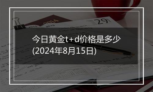 今日黄金t+d价格是多少(2024年8月15日)