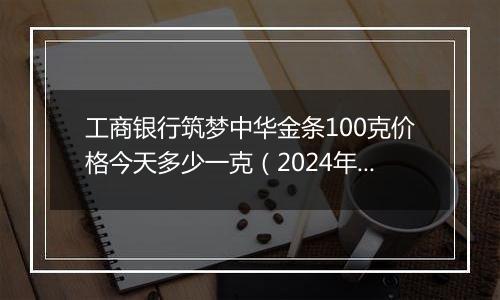 工商银行筑梦中华金条100克价格今天多少一克（2024年11月05日）