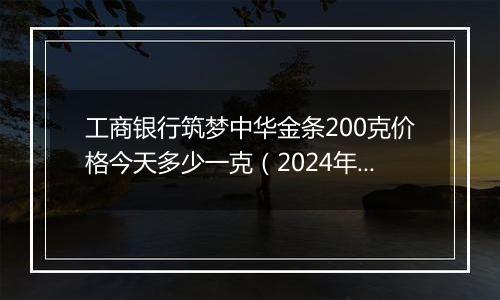 工商银行筑梦中华金条200克价格今天多少一克（2024年11月05日）