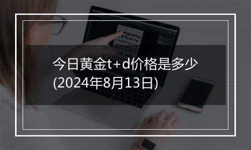 今日黄金t+d价格是多少(2024年8月13日)