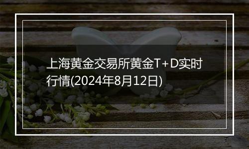 上海黄金交易所黄金T+D实时行情(2024年8月12日)