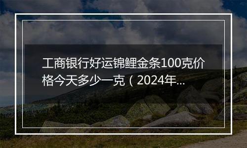 工商银行好运锦鲤金条100克价格今天多少一克（2024年11月05日）