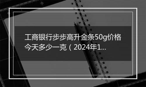 工商银行步步高升金条50g价格今天多少一克（2024年11月05日）