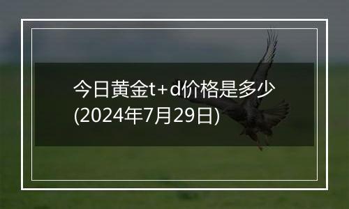 今日黄金t+d价格是多少(2024年7月29日)