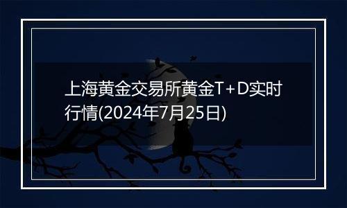 上海黄金交易所黄金T+D实时行情(2024年7月25日)