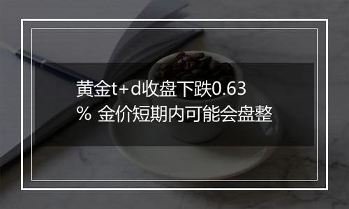 黄金t+d收盘下跌0.63% 金价短期内可能会盘整