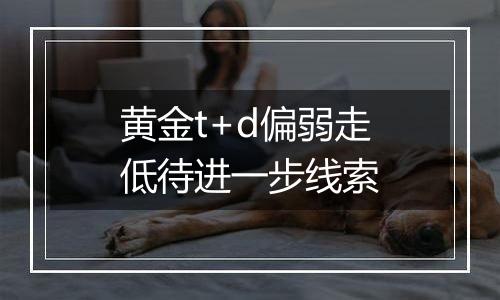 黄金t+d偏弱走低待进一步线索