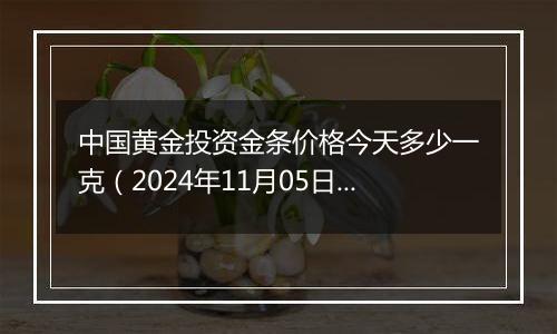 中国黄金投资金条价格今天多少一克（2024年11月05日）