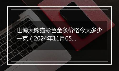 世博大熊猫彩色金条价格今天多少一克（2024年11月05日）