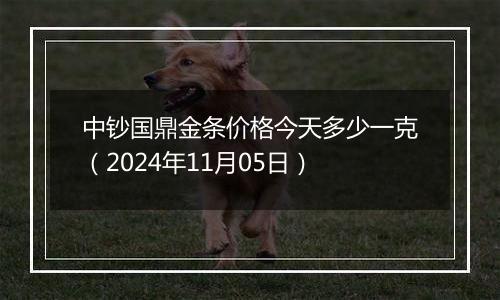 中钞国鼎金条价格今天多少一克（2024年11月05日）