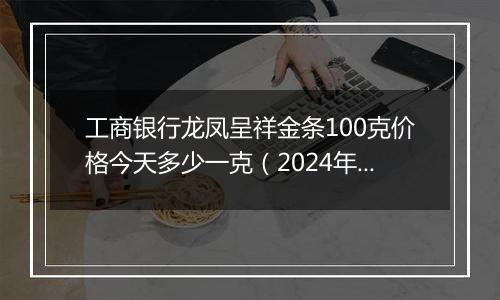 工商银行龙凤呈祥金条100克价格今天多少一克（2024年11月04日）