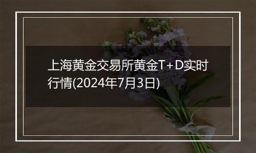 上海黄金交易所黄金T+D实时行情(2024年7月3日)