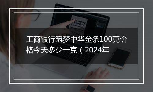 工商银行筑梦中华金条100克价格今天多少一克（2024年11月04日）