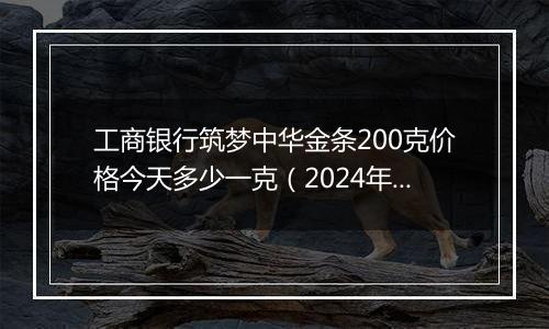 工商银行筑梦中华金条200克价格今天多少一克（2024年11月04日）