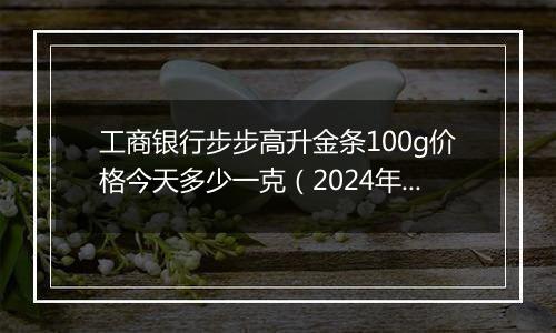 工商银行步步高升金条100g价格今天多少一克（2024年11月04日）