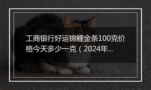 工商银行好运锦鲤金条100克价格今天多少一克（2024年11月04日）