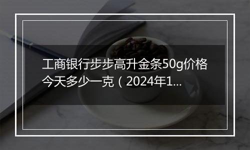 工商银行步步高升金条50g价格今天多少一克（2024年11月04日）