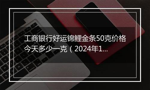 工商银行好运锦鲤金条50克价格今天多少一克（2024年11月04日）