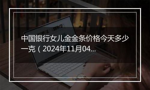 中国银行女儿金金条价格今天多少一克（2024年11月04日）