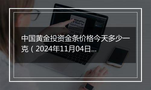 中国黄金投资金条价格今天多少一克（2024年11月04日）