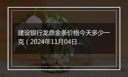 建设银行龙鼎金条价格今天多少一克（2024年11月04日）