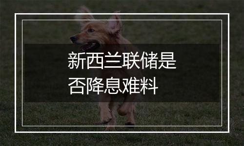 新西兰联储是否降息难料