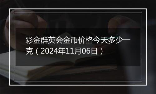 彩金群英会金币价格今天多少一克（2024年11月06日）