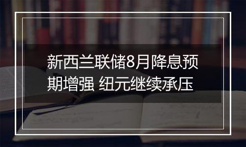 新西兰联储8月降息预期增强 纽元继续承压