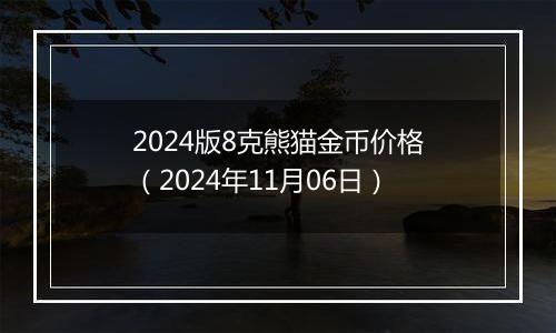 2024版8克熊猫金币价格（2024年11月06日）