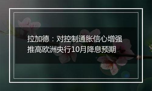 拉加德：对控制通胀信心增强 推高欧洲央行10月降息预期