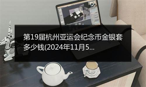 第19届杭州亚运会纪念币金银套多少钱(2024年11月5日)