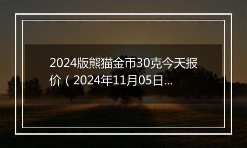 2024版熊猫金币30克今天报价（2024年11月05日）