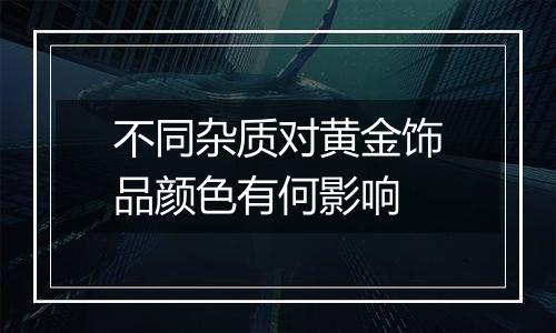 不同杂质对黄金饰品颜色有何影响