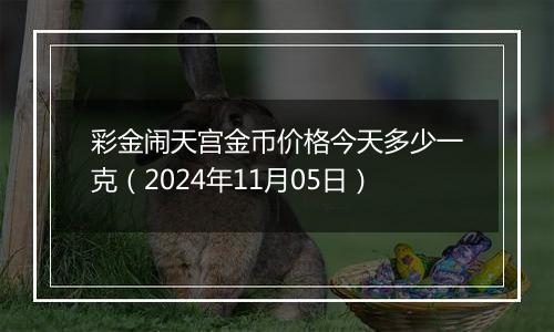 彩金闹天宫金币价格今天多少一克（2024年11月05日）